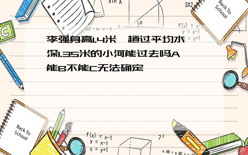 李强身高1.4米,趟过平均水深1.35米的小河能过去吗A能B不能C无法确定