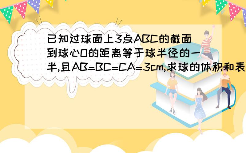 已知过球面上3点ABC的截面到球心O的距离等于球半径的一半,且AB=BC=CA=3cm,求球的体积和表面积