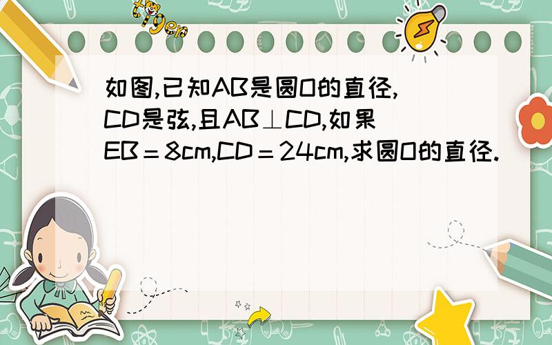 如图,已知AB是圆O的直径,CD是弦,且AB⊥CD,如果EB＝8cm,CD＝24cm,求圆O的直径.