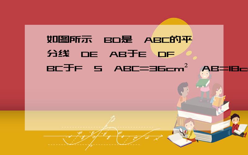 如图所示,BD是∠ABC的平分线,DE⊥AB于E,DF⊥BC于F,S△ABC=36cm²,AB=18cm,BC=12cm.（1）求DE的长；（2）试说明：S△ABD：S△CBD=AB：CB.