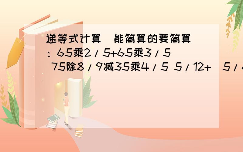 递等式计算（能简算的要简算）：65乘2/5+65乘3/5 75除8/9减35乘4/5 5/12+（5/6减1/12）除9/16