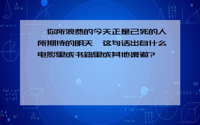 【你所浪费的今天正是已死的人所期待的明天】这句话出自什么电影里或书籍里或其他渠道?