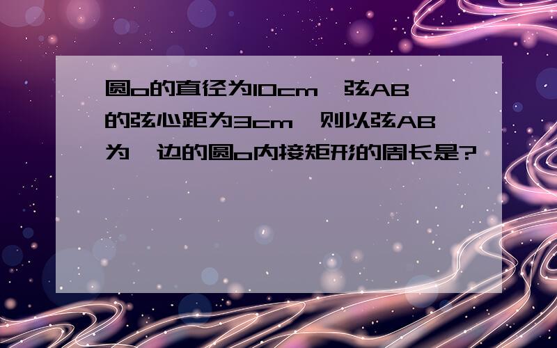 圆o的直径为10cm,弦AB的弦心距为3cm,则以弦AB为一边的圆o内接矩形的周长是?