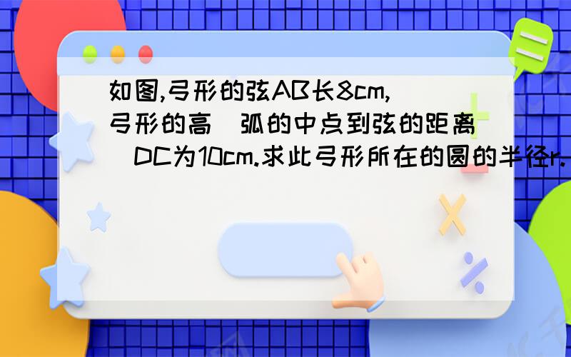 如图,弓形的弦AB长8cm,弓形的高（弧的中点到弦的距离）DC为10cm.求此弓形所在的圆的半径r.