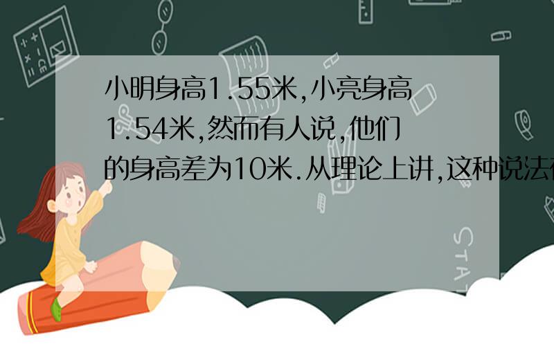 小明身高1.55米,小亮身高1.54米,然而有人说,他们的身高差为10米.从理论上讲,这种说法在什么情况下成立