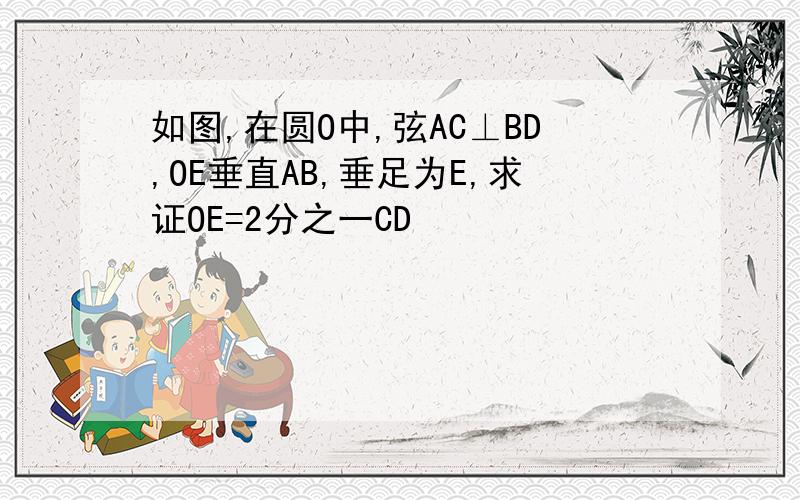 如图,在圆O中,弦AC⊥BD,OE垂直AB,垂足为E,求证OE=2分之一CD