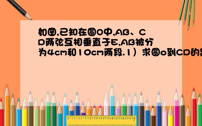 如图,已知在圆O中,AB、CD两弦互相垂直于E,AB被分为4cm和10cm两段.1）求圆o到CD的距离2）若圆o半径为8cm,求CD的长是多少?