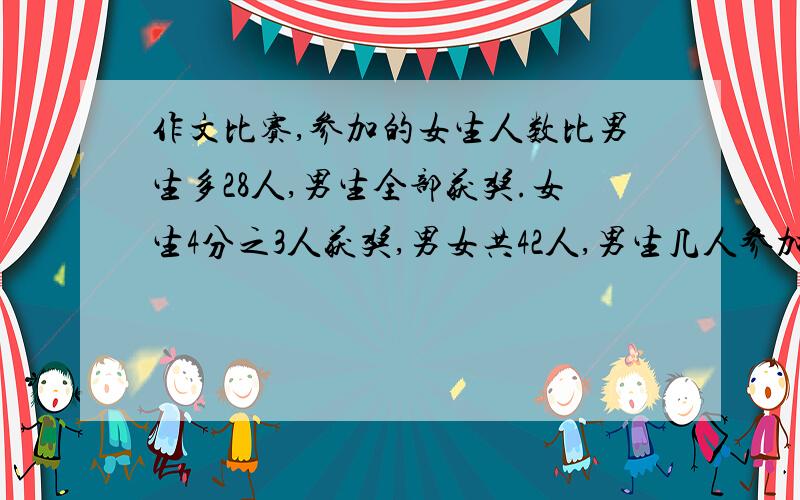 作文比赛,参加的女生人数比男生多28人,男生全部获奖.女生4分之3人获奖,男女共42人,男生几人参加比赛THANKS!男女共42人获奖