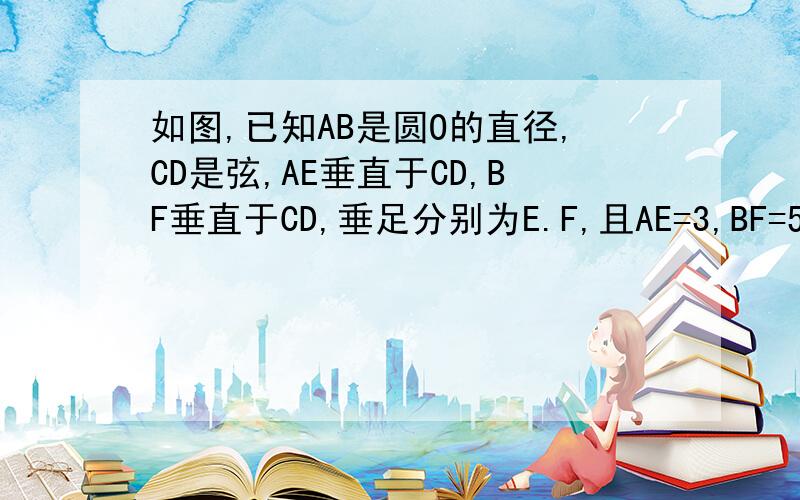 如图,已知AB是圆O的直径,CD是弦,AE垂直于CD,BF垂直于CD,垂足分别为E.F,且AE=3,BF=5,若圆O半径为5,求CD