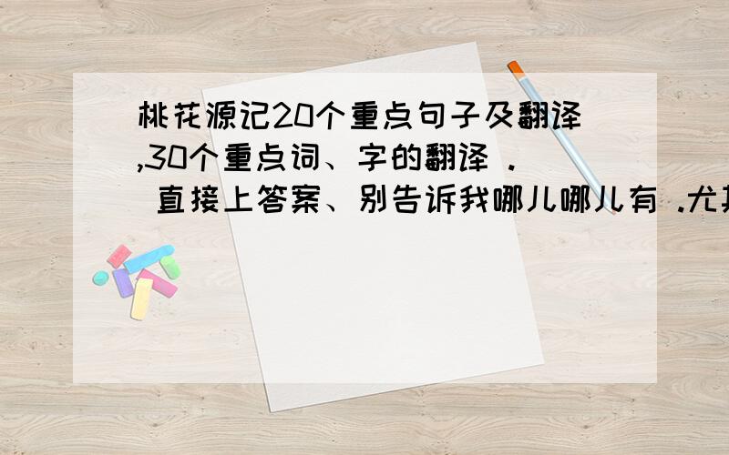 桃花源记20个重点句子及翻译,30个重点词、字的翻译 . 直接上答案、别告诉我哪儿哪儿有 .尤其尤其丶我语文书丢了 . 所以别提语文书,谁能帮下忙,不胜感激  .