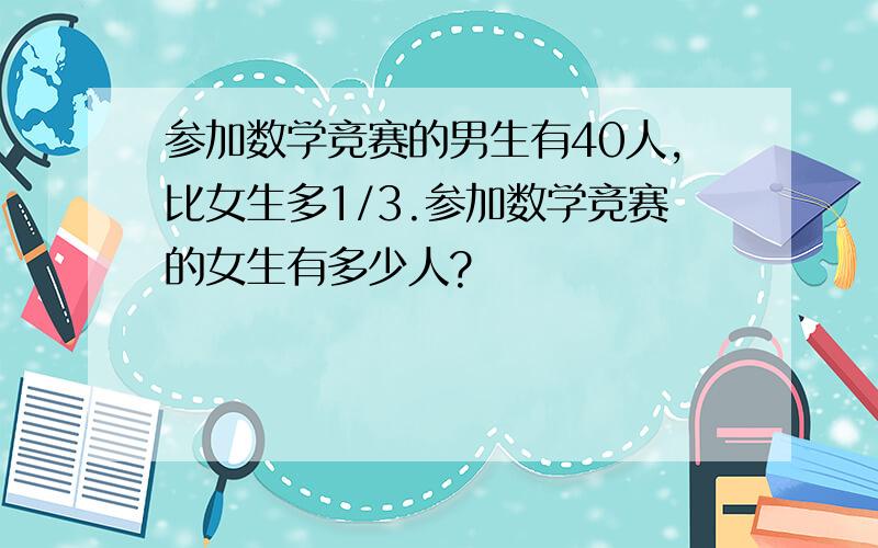 参加数学竞赛的男生有40人,比女生多1/3.参加数学竞赛的女生有多少人?