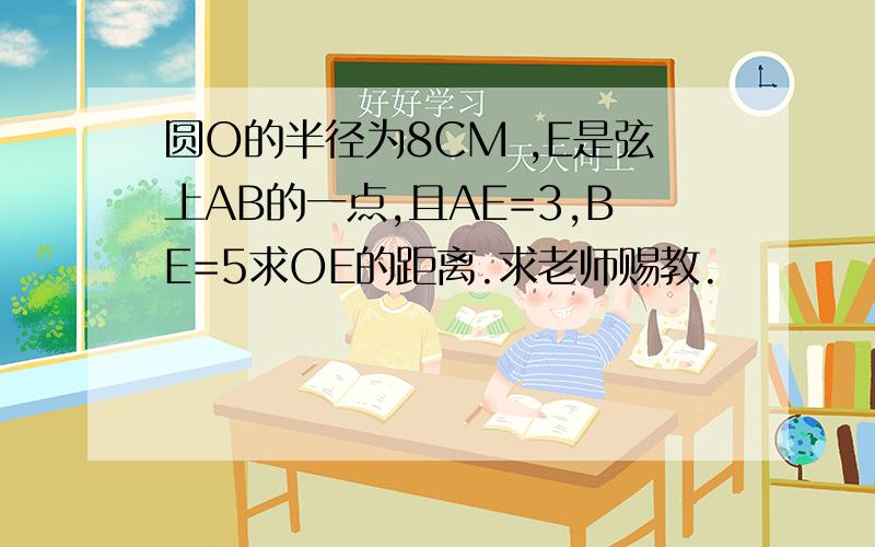 圆O的半径为8CM ,E是弦上AB的一点,且AE=3,BE=5求OE的距离.求老师赐教.