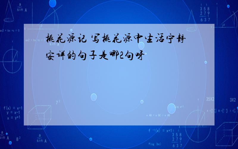 桃花源记 写桃花源中生活宁静安详的句子是哪2句呀