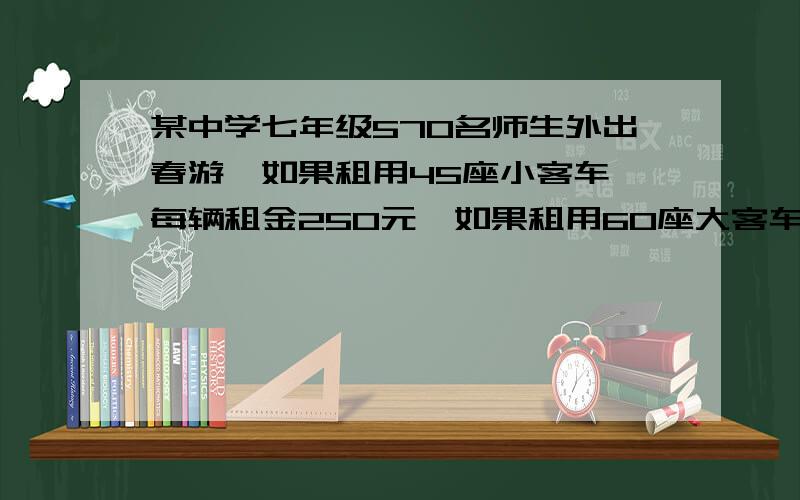 某中学七年级570名师生外出春游,如果租用45座小客车,每辆租金250元,如果租用60座大客车,每辆租金为300元.每辆车都坐满且不超载（1）如果租用的大客车比小客车少一辆,应付多少租金?（2）共