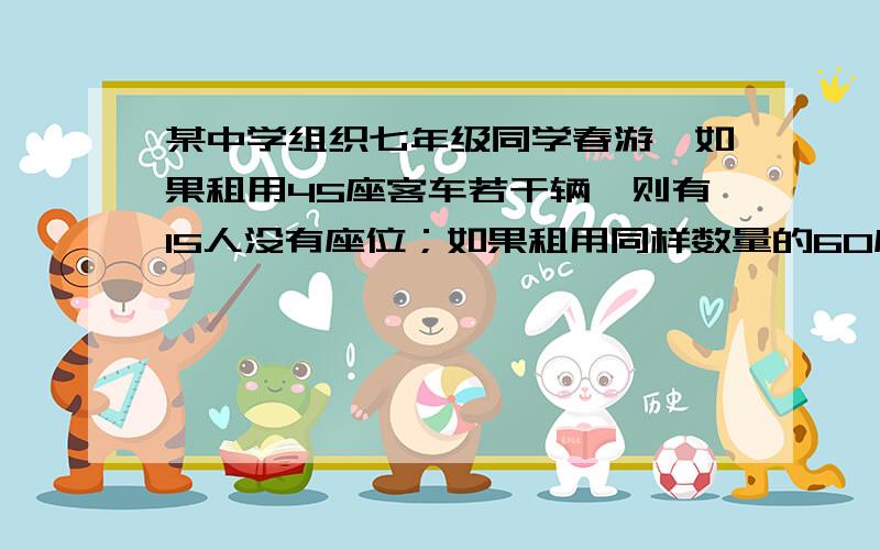 某中学组织七年级同学春游,如果租用45座客车若干辆,则有15人没有座位；如果租用同样数量的60座客车,则多出一辆车,其余车恰好坐满,则租用的客车有多少辆?