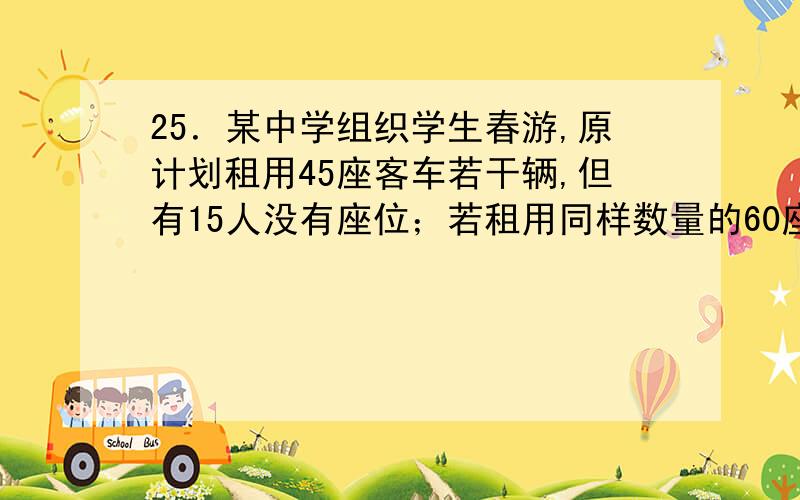 25．某中学组织学生春游,原计划租用45座客车若干辆,但有15人没有座位；若租用同样数量的60座客车,则多