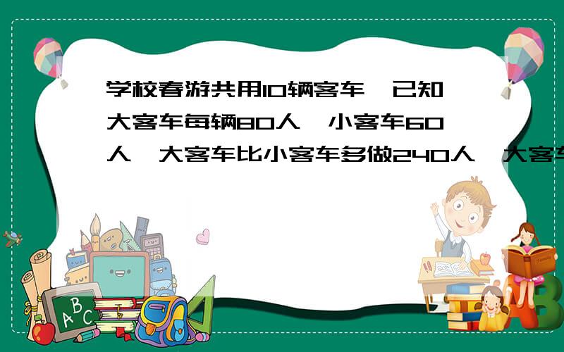 学校春游共用10辆客车,已知大客车每辆80人,小客车60人,大客车比小客车多做240人,大客车小客车各有几辆?