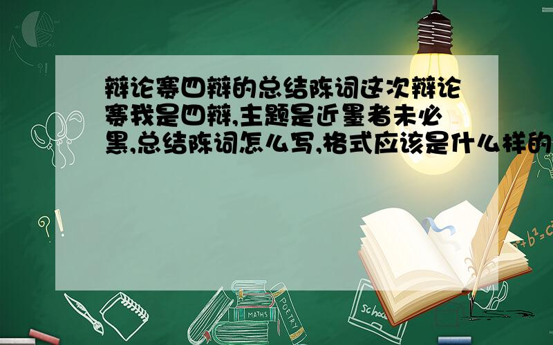 辩论赛四辩的总结陈词这次辩论赛我是四辩,主题是近墨者未必黑,总结陈词怎么写,格式应该是什么样的?