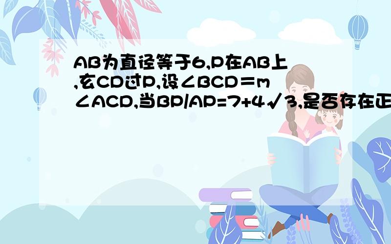 AB为直径等于6,P在AB上,玄CD过P,设∠BCD＝m∠ACD,当BP/AP=7+4√3,是否存在正整数m,使CD最短,求m