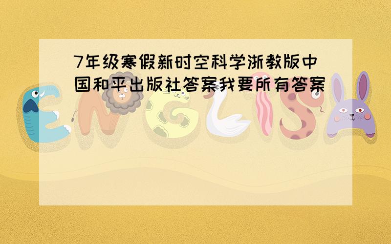 7年级寒假新时空科学浙教版中国和平出版社答案我要所有答案