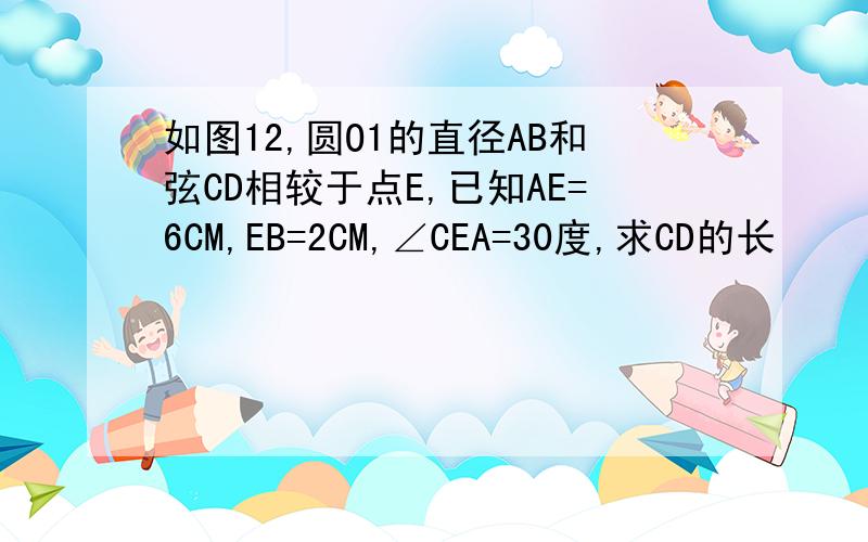 如图12,圆O1的直径AB和弦CD相较于点E,已知AE=6CM,EB=2CM,∠CEA=30度,求CD的长