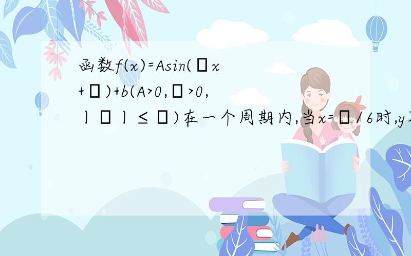 函数f(x)=Asin(ωx+φ)+b(A>0,ω>0,丨φ丨≤π)在一个周期内,当x=π/6时,y取最小值1；当x=2π/3时,一最大值3.（1）求f（x）的解析式；求f（x）在区间[π,3π/2]上的最值