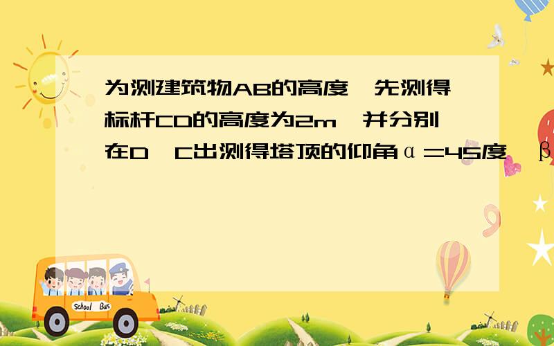 为测建筑物AB的高度,先测得标杆CD的高度为2m,并分别在D,C出测得塔顶的仰角α=45度,β=60度,求AB得高