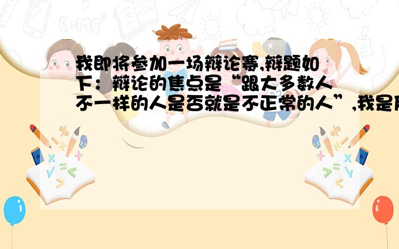 我即将参加一场辩论赛,辩题如下：辩论的焦点是“跟大多数人不一样的人是否就是不正常的人”,我是反方辩手.我觉得这个问题很难辩论,虽然我知道正确的结论,但是我实在想不出该怎样辩