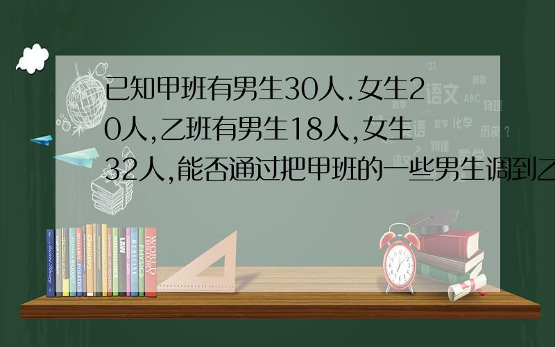 已知甲班有男生30人.女生20人,乙班有男生18人,女生32人,能否通过把甲班的一些男生调到乙班,乙班的一些女生调到甲班,使两班的总人数保持不变,并且两班的男女生比例相同?若能,说出你的方