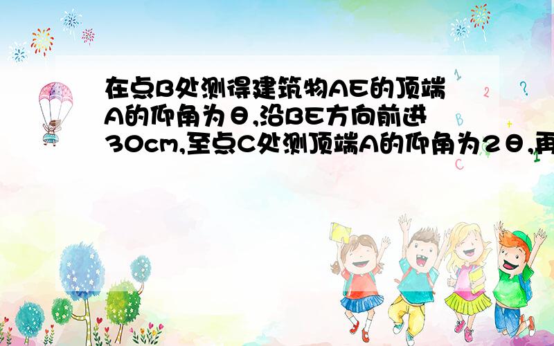 在点B处测得建筑物AE的顶端A的仰角为θ,沿BE方向前进30cm,至点C处测顶端A的仰角为2θ,再继续前进10根号