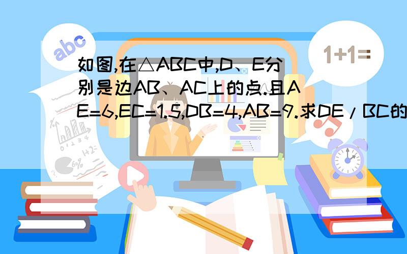 如图,在△ABC中,D、E分别是边AB、AC上的点.且AE=6,EC=1.5,DB=4,AB=9.求DE/BC的值.