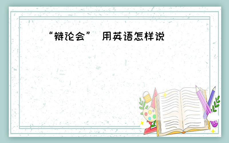 “辩论会” 用英语怎样说