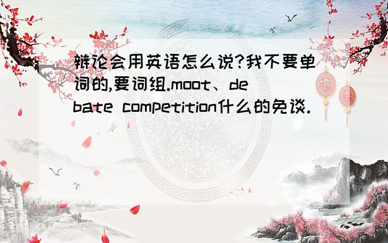 辩论会用英语怎么说?我不要单词的,要词组.moot、debate competition什么的免谈.