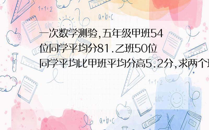 一次数学测验,五年级甲班54位同学平均分81.乙班50位同学平均比甲班平均分高5.2分,求两个班平均分