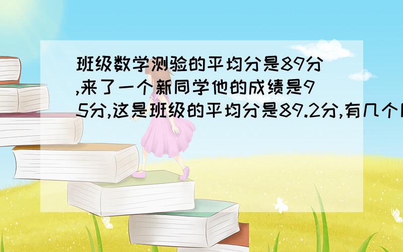 班级数学测验的平均分是89分,来了一个新同学他的成绩是95分,这是班级的平均分是89.2分,有几个同学写出算式,并写出怎样计算的.