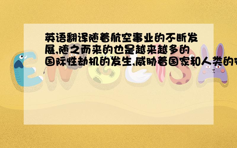 英语翻译随着航空事业的不断发展,随之而来的也是越来越多的国际性劫机的发生,威胁着国家和人类的安全,打击国际性劫机行为,惩治和预防劫机犯罪已经成为各国迫在眉睫的任务,其中的管