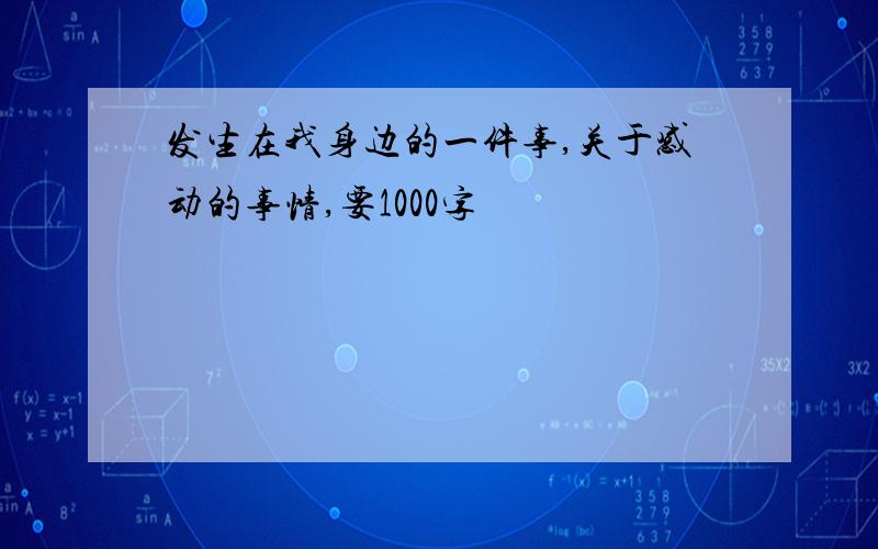 发生在我身边的一件事,关于感动的事情,要1000字