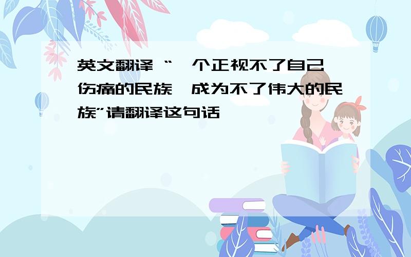 英文翻译 “一个正视不了自己伤痛的民族,成为不了伟大的民族”请翻译这句话