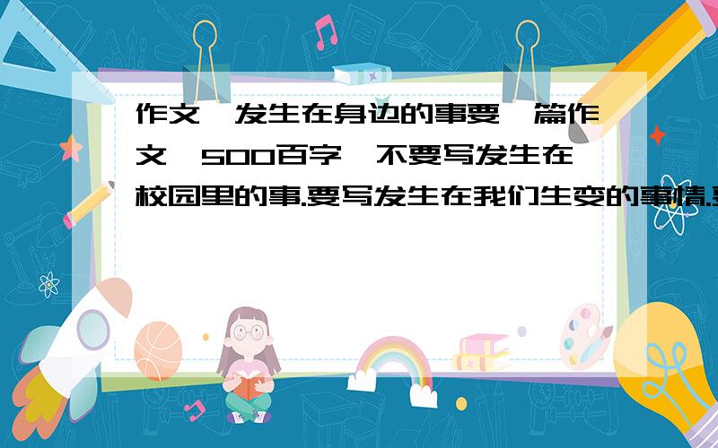 作文,发生在身边的事要一篇作文,500百字,不要写发生在校园里的事.要写发生在我们生变的事情.要写事的，复制来的也行。