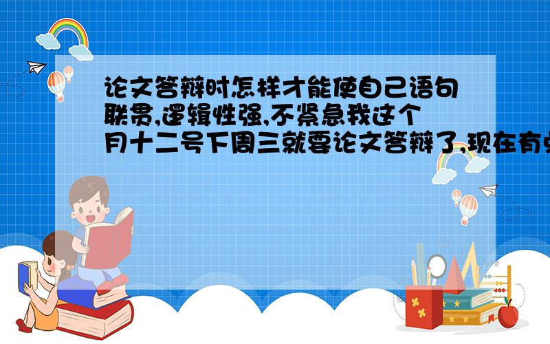 论文答辩时怎样才能使自己语句联贯,逻辑性强,不紧急我这个月十二号下周三就要论文答辩了,现在有点怕自己过不了,怕自己上台紧张,谈吐不清楚,怎么办?