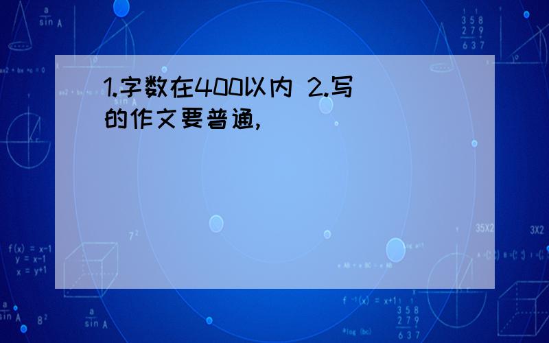 1.字数在400以内 2.写的作文要普通,