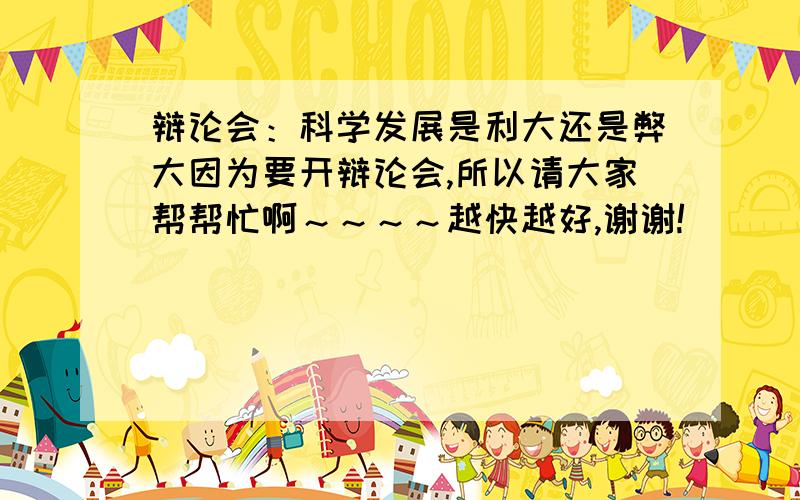 辩论会：科学发展是利大还是弊大因为要开辩论会,所以请大家帮帮忙啊～～～～越快越好,谢谢!