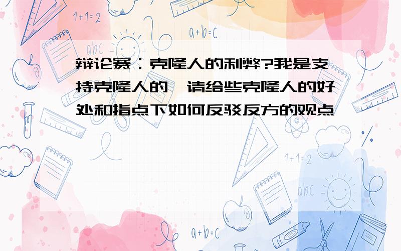 辩论赛：克隆人的利弊?我是支持克隆人的,请给些克隆人的好处和指点下如何反驳反方的观点