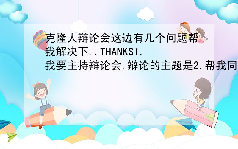 克隆人辩论会这边有几个问题帮我解决下..THANKS1.我要主持辩论会,辩论的主题是2.帮我同学找的,因为太多人要支持反方了,每办法,只好我们自己当正方了帮忙罗列出克隆人的好处!分分米那么