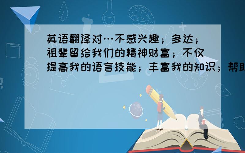 英语翻译对…不感兴趣；多达；祖辈留给我们的精神财富；不仅提高我的语言技能；丰富我的知识；帮助他们了解中国文化