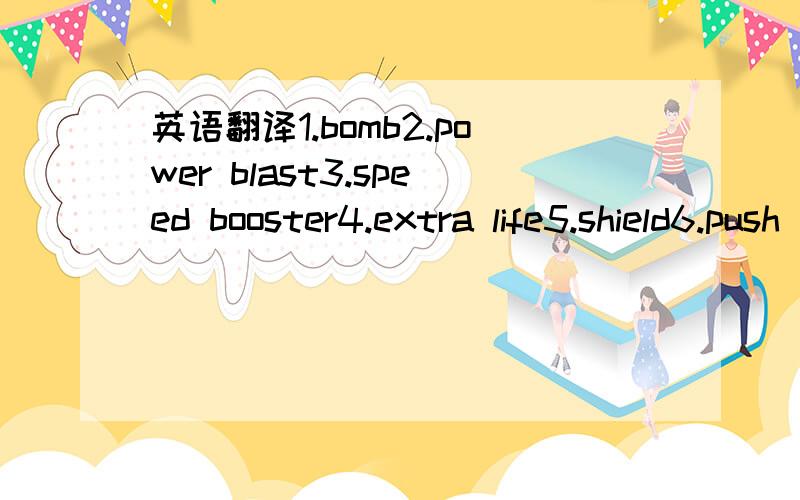 英语翻译1.bomb2.power blast3.speed booster4.extra life5.shield6.push the bomb7.invincibility8.double shotgun9.rocket launcher10.flame thrower11.laser gun12.hammer13.landmine14.remote bomb15.bace car16.frog