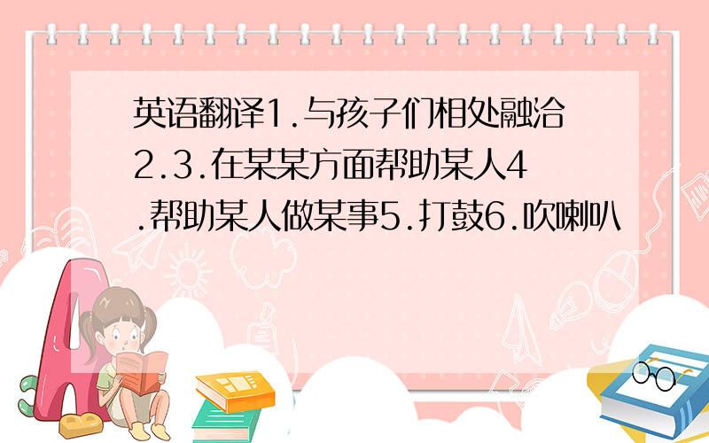 英语翻译1.与孩子们相处融洽2.3.在某某方面帮助某人4.帮助某人做某事5.打鼓6.吹喇叭