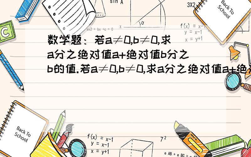 数学题：若a≠0,b≠0,求a分之绝对值a+绝对值b分之b的值.若a≠0,b≠0,求a分之绝对值a+绝对值b分之b的值.过程要写.