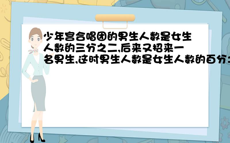 少年宫合唱团的男生人数是女生人数的三分之二,后来又招来一名男生,这时男生人数是女生人数的百分之七合唱团现在有多少人?