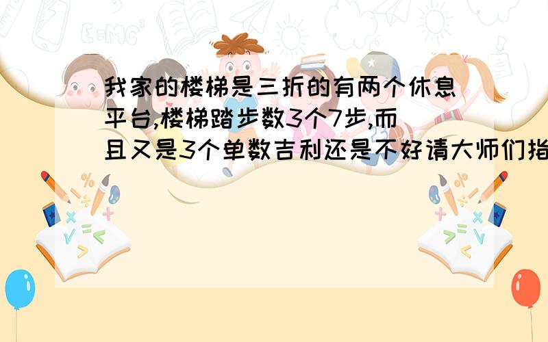 我家的楼梯是三折的有两个休息平台,楼梯踏步数3个7步,而且又是3个单数吉利还是不好请大师们指点,很着急